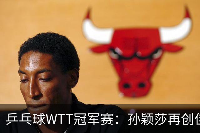 乒乓球WTT冠军赛：孙颖莎再创佳绩，梁靖崑止步四强